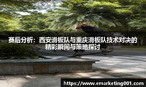 赛后分析:西安滑板队与重庆滑板队技术对决的精彩瞬间与策略探讨