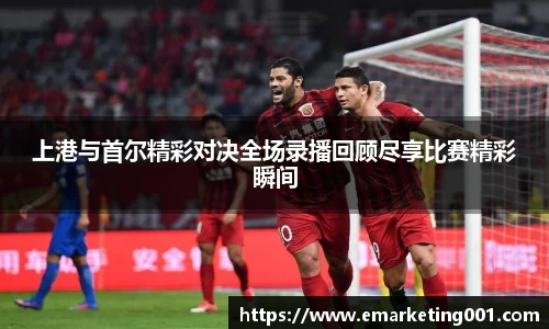 上港与首尔精彩对决全场录播回顾尽享比赛精彩瞬间