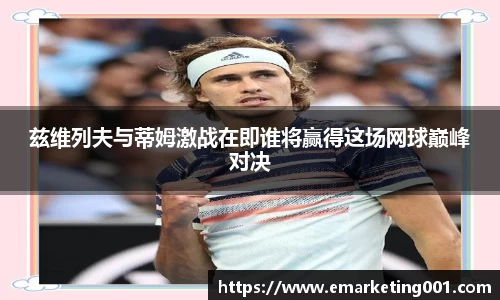 兹维列夫与蒂姆激战在即谁将赢得这场网球巅峰对决