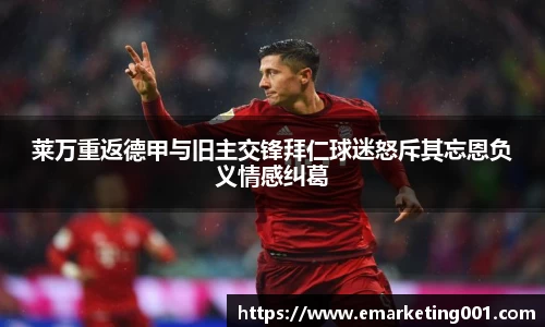 莱万重返德甲与旧主交锋拜仁球迷怒斥其忘恩负义情感纠葛