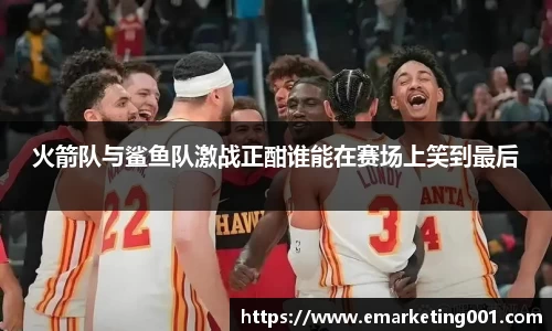 火箭队与鲨鱼队激战正酣谁能在赛场上笑到最后