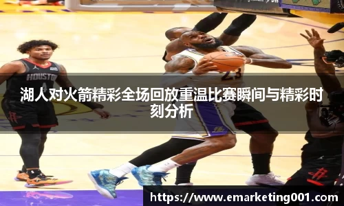 湖人对火箭精彩全场回放重温比赛瞬间与精彩时刻分析