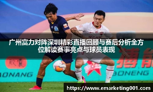 广州富力对阵深圳精彩直播回顾与赛后分析全方位解读赛事亮点与球员表现