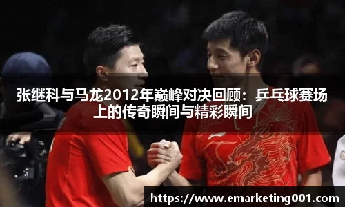 张继科与马龙2012年巅峰对决回顾：乒乓球赛场上的传奇瞬间与精彩瞬间