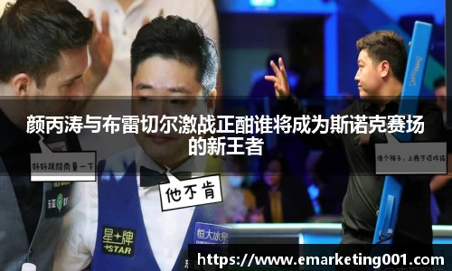 颜丙涛与布雷切尔激战正酣谁将成为斯诺克赛场的新王者