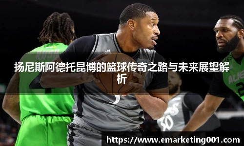 扬尼斯阿德托昆博的篮球传奇之路与未来展望解析