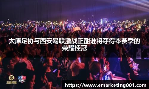 太原足协与西安易联激战正酣谁将夺得本赛季的荣耀桂冠
