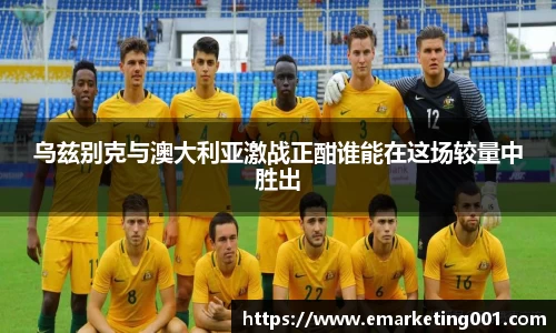 乌兹别克与澳大利亚激战正酣谁能在这场较量中胜出