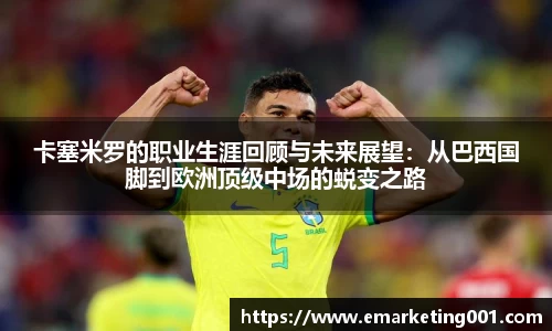 卡塞米罗的职业生涯回顾与未来展望：从巴西国脚到欧洲顶级中场的蜕变之路