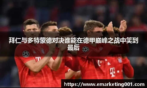 拜仁与多特蒙德对决谁能在德甲巅峰之战中笑到最后