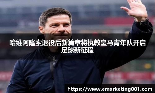 哈维阿隆索退役后新篇章将执教皇马青年队开启足球新征程
