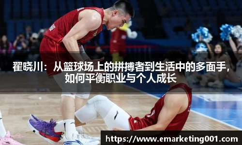翟晓川：从篮球场上的拼搏者到生活中的多面手，如何平衡职业与个人成长