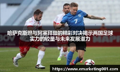 哈萨克斯坦与阿塞拜疆的精彩对决揭示两国足球实力的较量与未来发展潜力