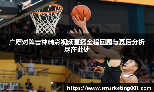 广厦对阵吉林精彩视频直播全程回顾与赛后分析尽在此处