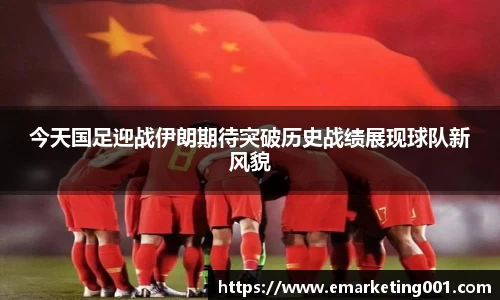 今天国足迎战伊朗期待突破历史战绩展现球队新风貌