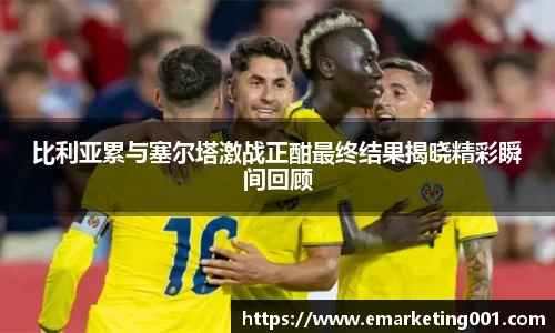 比利亚累与塞尔塔激战正酣最终结果揭晓精彩瞬间回顾