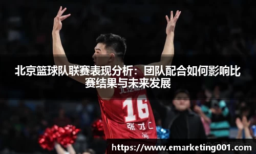北京篮球队联赛表现分析：团队配合如何影响比赛结果与未来发展