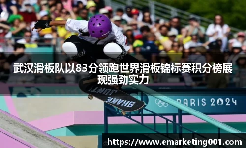 武汉滑板队以83分领跑世界滑板锦标赛积分榜展现强劲实力