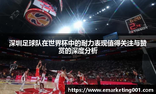 深圳足球队在世界杯中的耐力表现值得关注与赞赏的深度分析